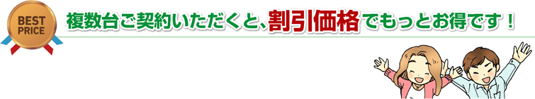複数台ご契約いただくと、割引価格でもっとお得です!