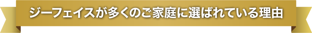 ジーフェイスが多くのご家庭に選ばれている理由